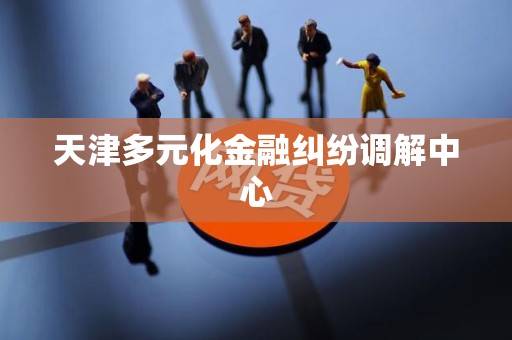 天津多元化金融纠纷调解中心 天津多元化金融纠纷调解中心