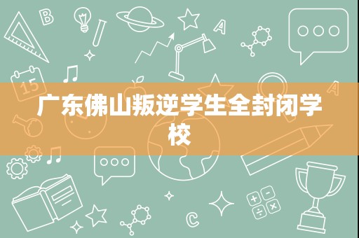 广东佛山叛逆学生全封闭学校