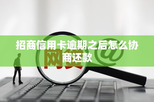 招商信用卡逾期之后怎么协商还款 招商信用卡逾期之后怎么协商还款