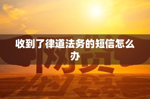 收到了律道法务的短信怎么办 收到了律道法务的短信怎么办