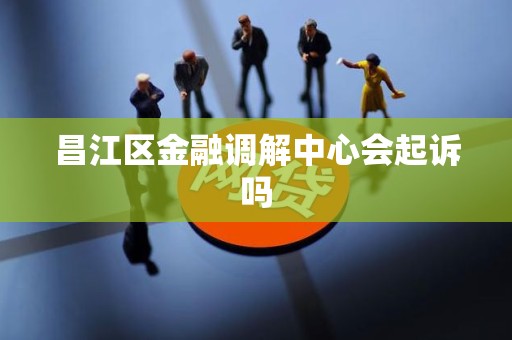 昌江区金融调解中心会起诉吗 昌江区金融调解中心会起诉吗