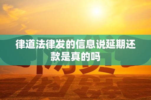律道法律发的信息说延期还款是真的吗 律道法律发的信息说延期还款是真的吗