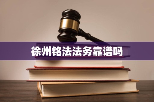 徐州铭法法务靠谱吗 徐州铭法法务靠谱吗