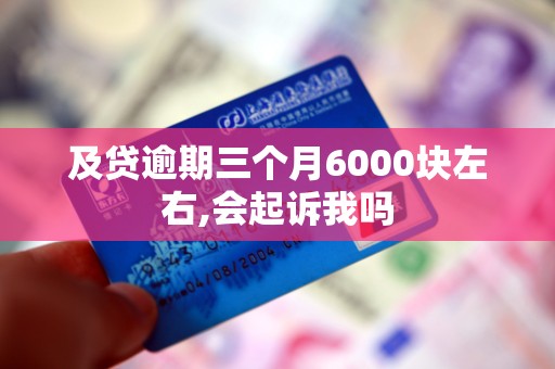 及贷逾期三个月6000块左右,会起诉我吗 及贷逾期三个月6000块左右,会起诉我吗