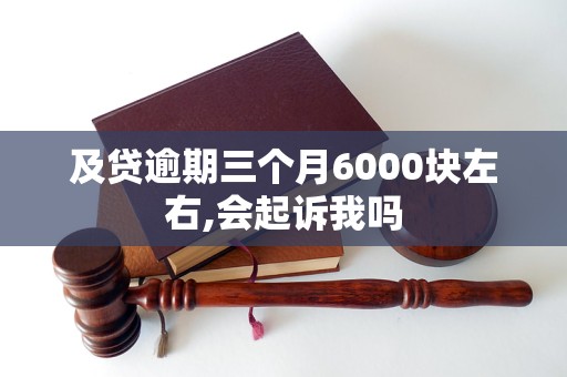 及贷逾期三个月6000块左右,会起诉我吗 及贷逾期三个月6000块左右,会起诉我吗