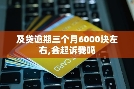 及贷逾期三个月6000块左右,会起诉我吗