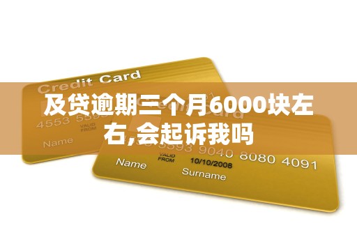 及贷逾期三个月6000块左右,会起诉我吗 及贷逾期三个月6000块左右,会起诉我吗