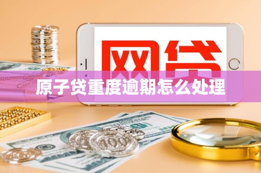 原子贷重度逾期怎么处理 原子贷重度逾期怎么处理