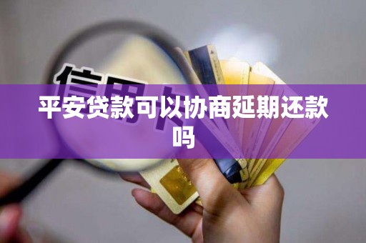 平安贷款可以协商延期还款吗 平安贷款可以协商延期还款吗