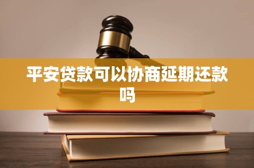 平安贷款可以协商延期还款吗 平安贷款可以协商延期还款吗