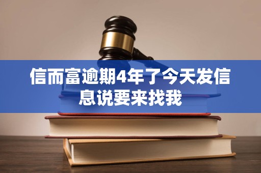 信而富逾期4年了今天发信息说要来找我