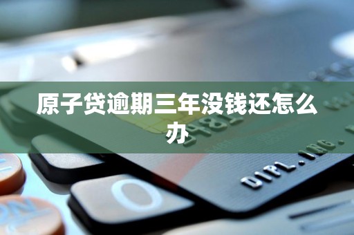 原子贷逾期三年没钱还怎么办 原子贷逾期三年没钱还怎么办