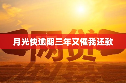 月光侠逾期三年又催我还款 月光侠逾期三年又催我还款