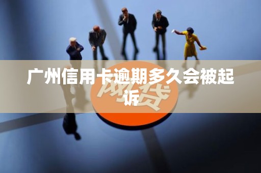广州信用卡逾期多久会被起诉 广州信用卡逾期多久会被起诉