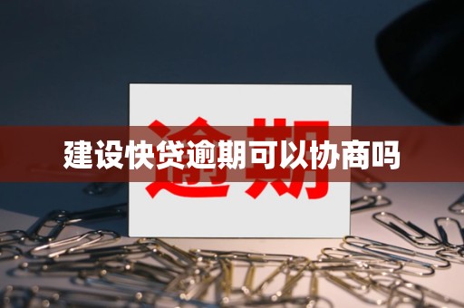 建设快贷逾期可以协商吗 建设快贷逾期可以协商吗