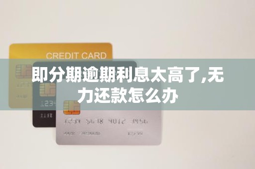即分期逾期利息太高了,无力还款怎么办