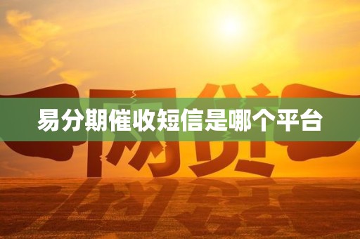 易分期催收短信是哪个平台 易分期催收短信是哪个平台