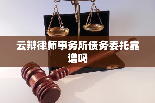 云辩律师事务所债务委托靠谱吗 云辩律师事务所债务委托靠谱吗