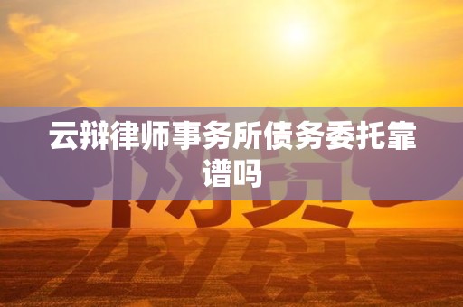 云辩律师事务所债务委托靠谱吗 云辩律师事务所债务委托靠谱吗