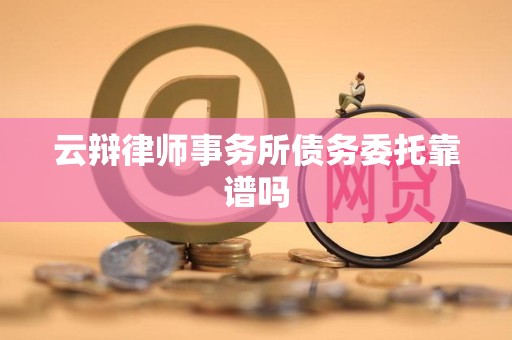 云辩律师事务所债务委托靠谱吗 云辩律师事务所债务委托靠谱吗
