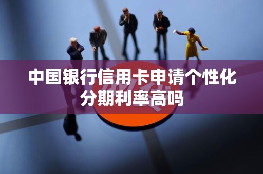 中国银行信用卡申请个性化分期利率高吗