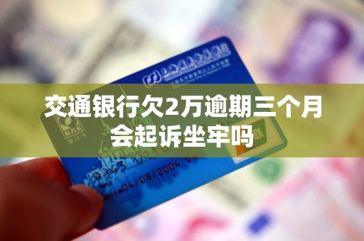 交通银行欠2万逾期三个月会起诉坐牢吗 交通银行欠2万逾期三个月会起诉坐牢吗