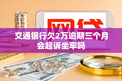 交通银行欠2万逾期三个月会起诉坐牢吗 交通银行欠2万逾期三个月会起诉坐牢吗
