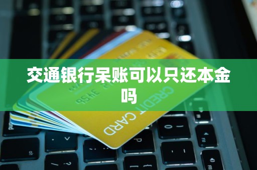 交通银行呆账可以只还本金吗 交通银行呆账可以只还本金吗