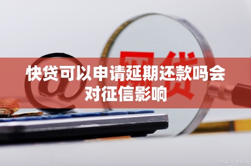 快贷可以申请延期还款吗会对征信影响 快贷可以申请延期还款吗会对征信影响