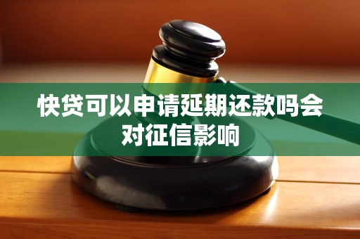 快贷可以申请延期还款吗会对征信影响 快贷可以申请延期还款吗会对征信影响