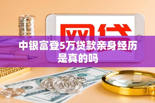 中银富登5万贷款亲身经历是真的吗 中银富登5万贷款亲身经历是真的吗