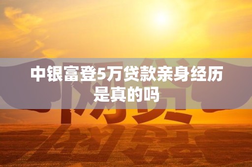 中银富登5万贷款亲身经历是真的吗 中银富登5万贷款亲身经历是真的吗