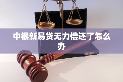 中银新易贷无力偿还了怎么办 中银新易贷无力偿还了怎么办