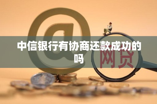 中信银行有协商还款成功的吗 中信银行有协商还款成功的吗