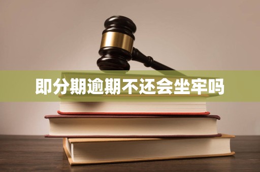 即分期逾期不还会坐牢吗 即分期逾期不还会坐牢吗