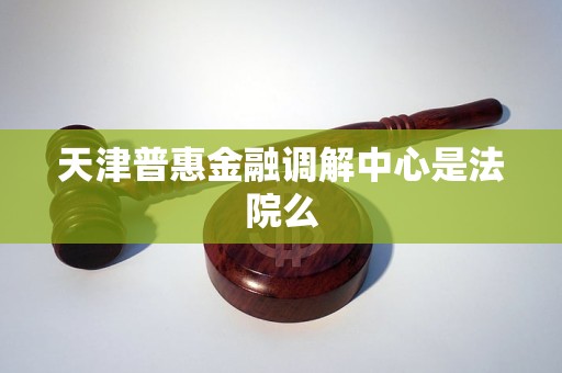 天津普惠金融调解中心是法院么