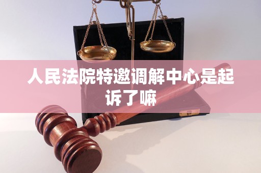 人民法院特邀调解中心是起诉了嘛 人民法院特邀调解中心是起诉了嘛
