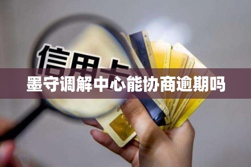 墨守调解中心能协商逾期吗 墨守调解中心能协商逾期吗