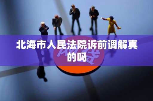 北海市人民法院诉前调解真的吗 北海市人民法院诉前调解真的吗