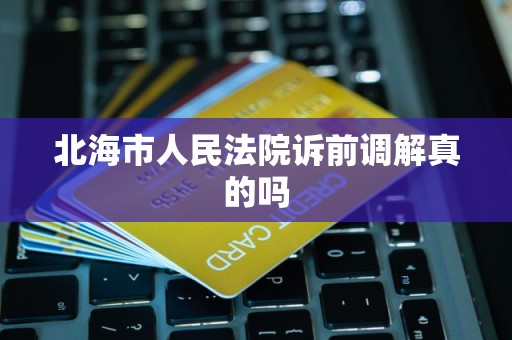 北海市人民法院诉前调解真的吗 北海市人民法院诉前调解真的吗