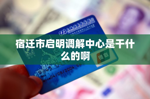 宿迁市启明调解中心是干什么的啊 宿迁市启明调解中心是干什么的啊