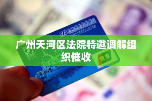 广州天河区法院特邀调解组织催收 广州天河区法院特邀调解组织催收