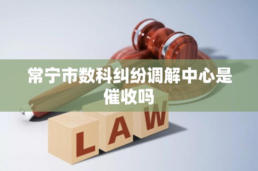 常宁市数科纠纷调解中心是催收吗 常宁市数科纠纷调解中心是催收吗