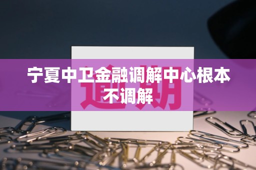 宁夏中卫金融调解中心根本不调解