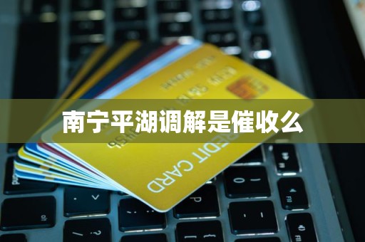 南宁平湖调解是催收么 南宁平湖调解是催收么