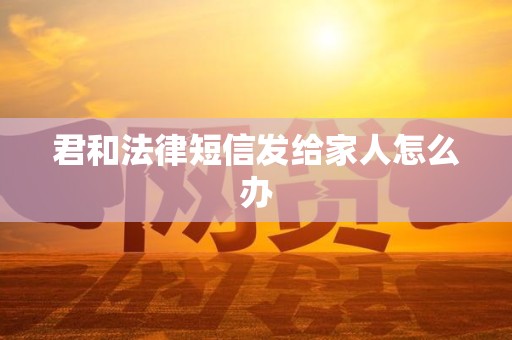 君和法律短信发给家人怎么办 君和法律短信发给家人怎么办