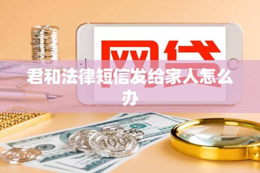 君和法律短信发给家人怎么办 君和法律短信发给家人怎么办