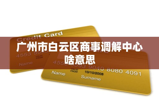广州市白云区商事调解中心啥意思 广州市白云区商事调解中心啥意思
