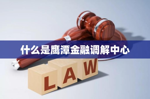 什么是鹰潭金融调解中心 什么是鹰潭金融调解中心