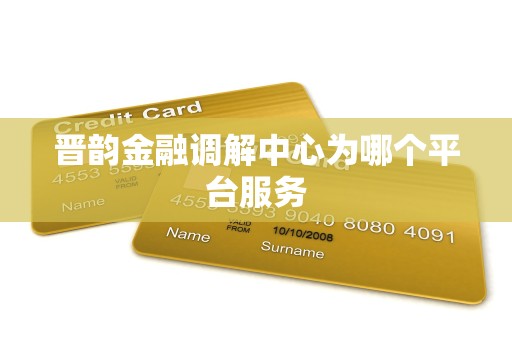 晋韵金融调解中心为哪个平台服务 晋韵金融调解中心为哪个平台服务